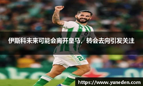 伊斯科未来可能会离开皇马，转会去向引发关注